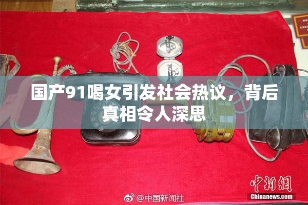 国产91喝女引发社会热议，背后真相令人深思
