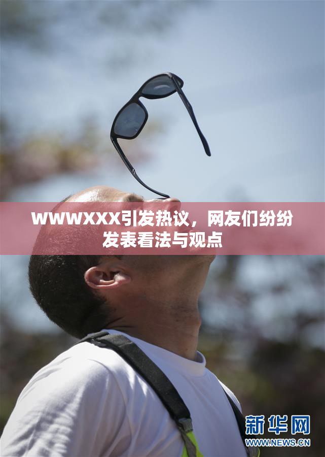 WWWXXX引发热议，网友们纷纷发表看法与观点