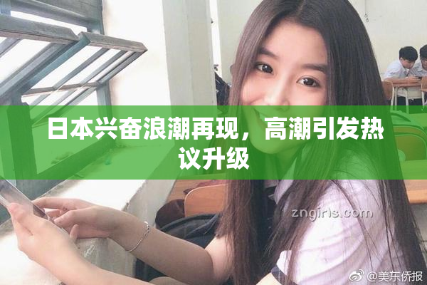日本兴奋浪潮再现，高潮引发热议升级