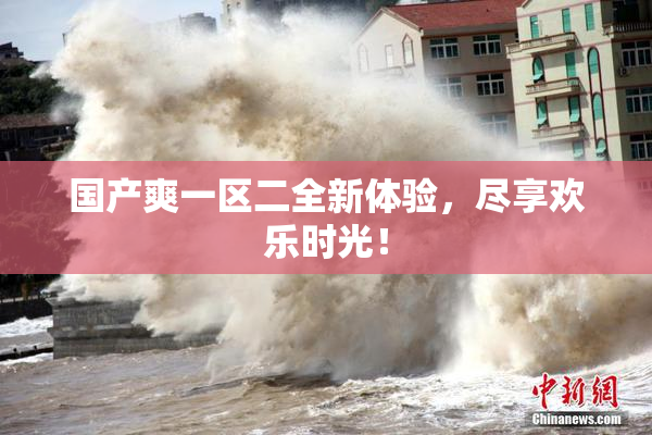 国产爽一区二全新体验，尽享欢乐时光！