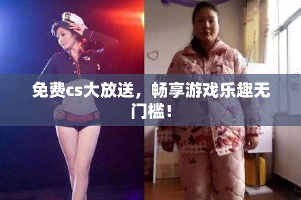 免费cs大放送，畅享游戏乐趣无门槛！