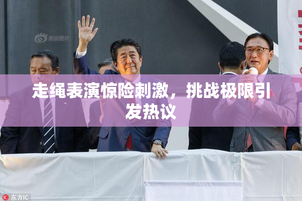 走绳表演惊险刺激，挑战极限引发热议