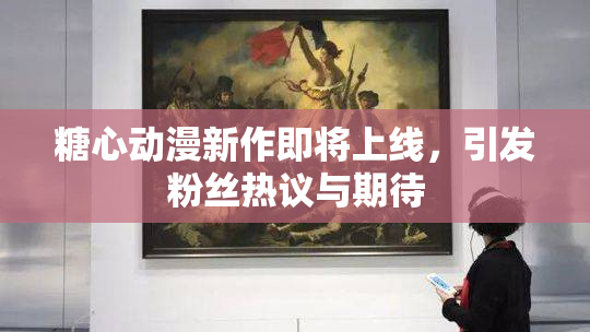 糖心动漫新作即将上线，引发粉丝热议与期待