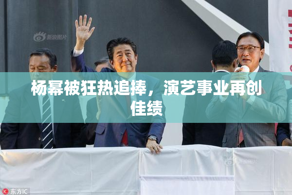 杨幂被狂热追捧，演艺事业再创佳绩