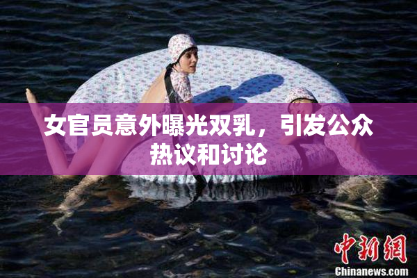 女官员意外曝光双乳，引发公众热议和讨论