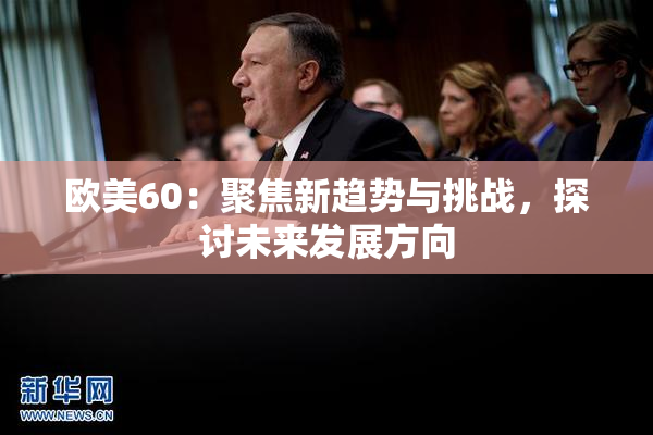 欧美60：聚焦新趋势与挑战，探讨未来发展方向