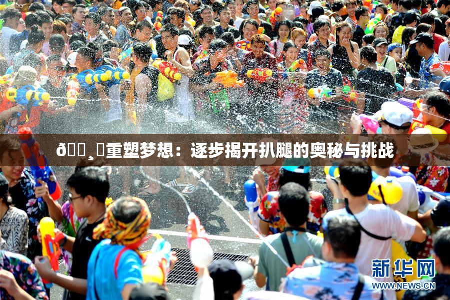 🌸‌重塑梦想：逐步揭开扒腿的奥秘与挑战