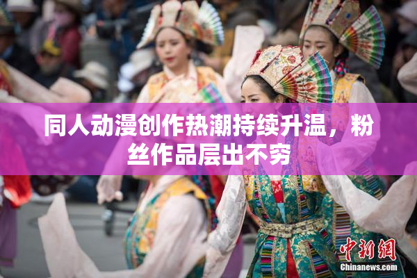 同人动漫创作热潮持续升温，粉丝作品层出不穷