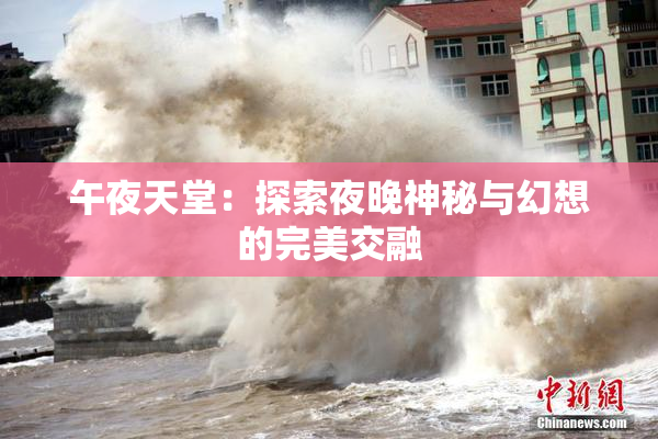 午夜天堂：探索夜晚神秘与幻想的完美交融