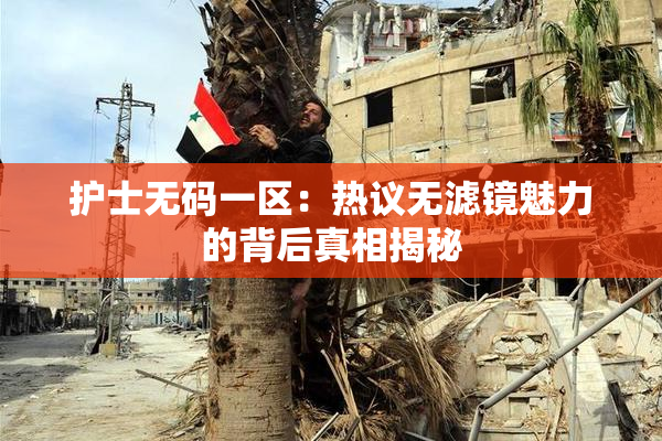 护士无码一区：热议无滤镜魅力的背后真相揭秘