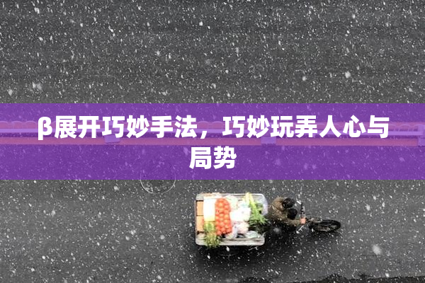 β展开巧妙手法，巧妙玩弄人心与局势