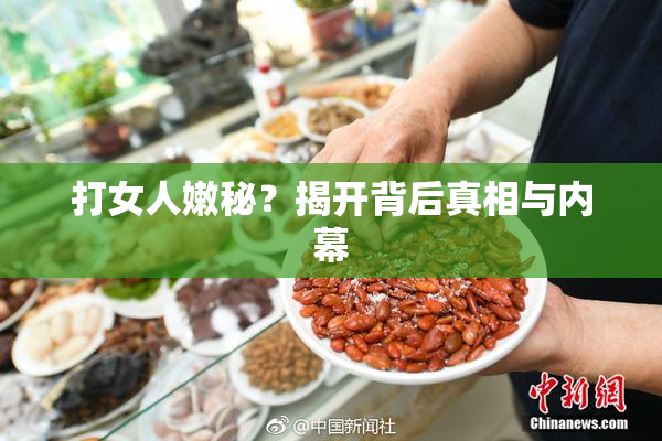 打女人嫩秘？揭开背后真相与内幕