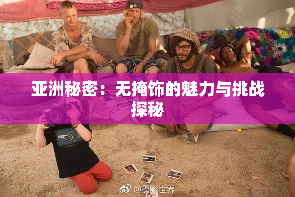 亚洲秘密：无掩饰的魅力与挑战探秘