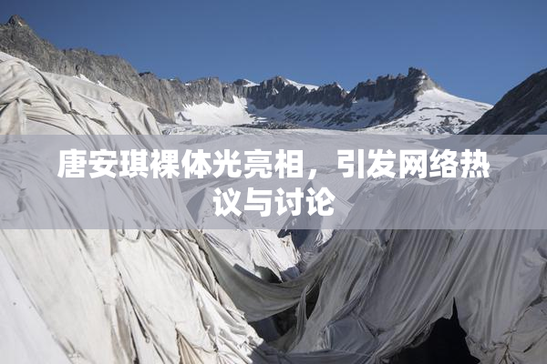 唐安琪裸体光亮相，引发网络热议与讨论