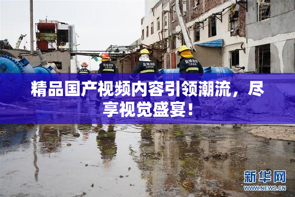 精品国产视频内容引领潮流，尽享视觉盛宴！
