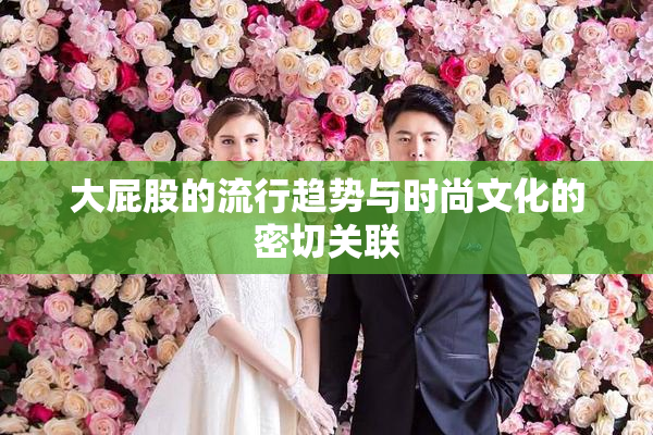 大屁股的流行趋势与时尚文化的密切关联