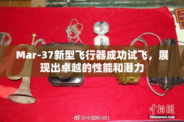Mar-37新型飞行器成功试飞，展现出卓越的性能和潜力