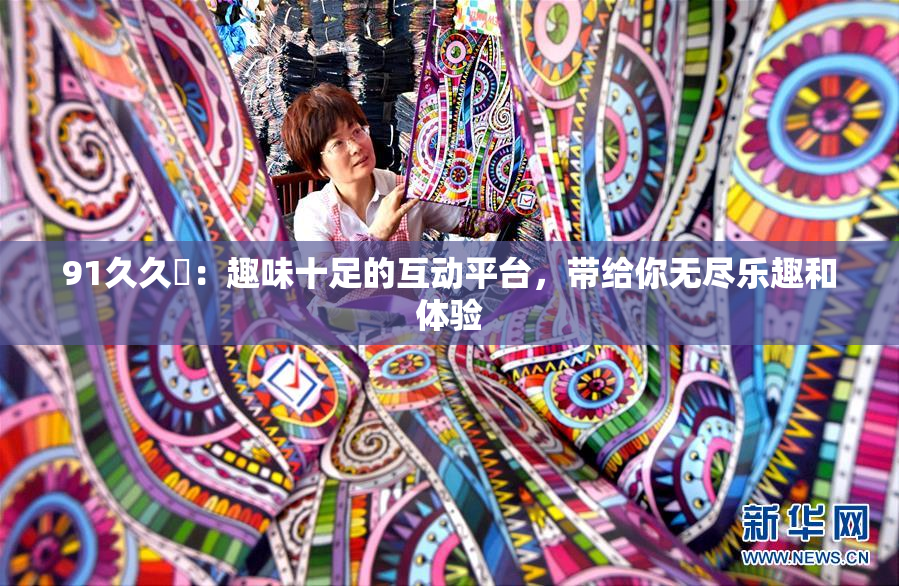 91久久擼：趣味十足的互动平台，带给你无尽乐趣和体验