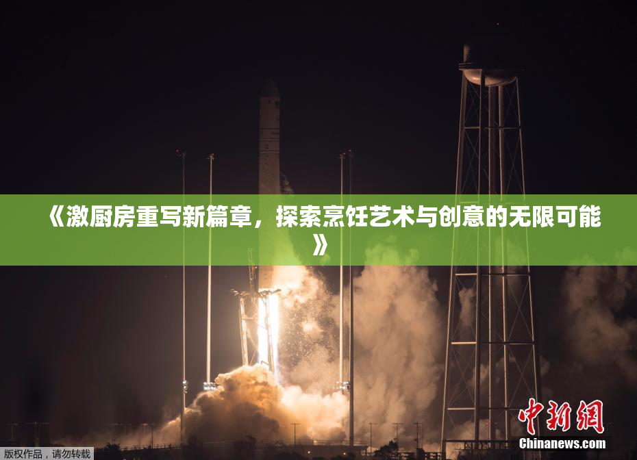 《激厨房重写新篇章，探索烹饪艺术与创意的无限可能》