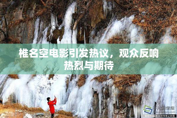 椎名空电影引发热议，观众反响热烈与期待