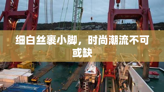 细白丝裹小脚，时尚潮流不可或缺