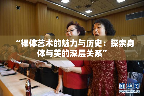 “裸体艺术的魅力与历史：探索身体与美的深层关系”