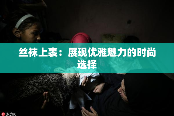 丝袜上裹：展现优雅魅力的时尚选择