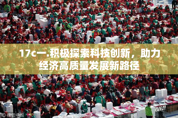 17c一.积极探索科技创新，助力经济高质量发展新路径