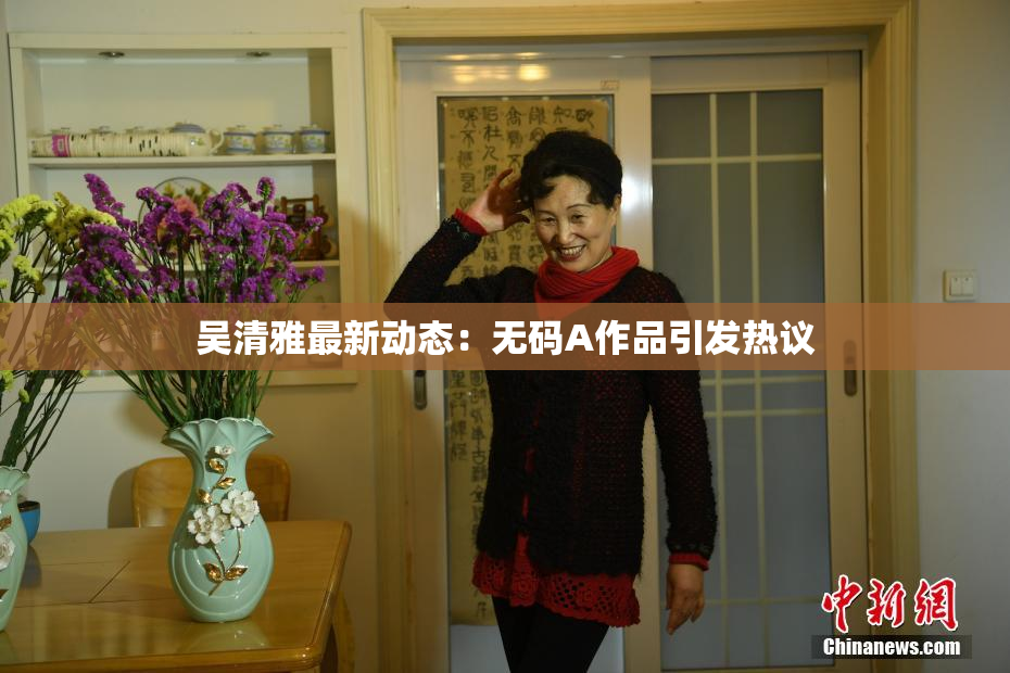 吴清雅最新动态：无码A作品引发热议