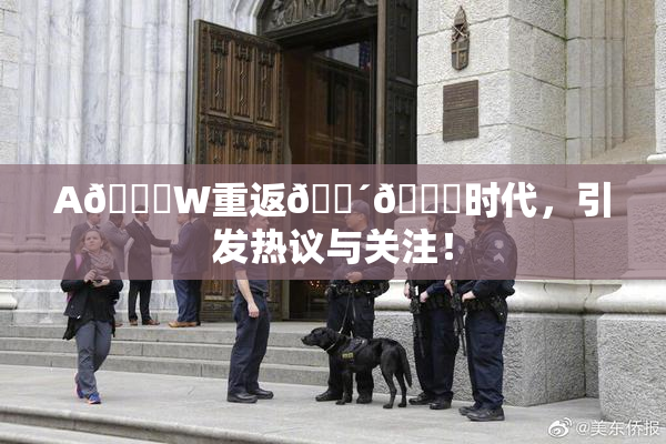A🔞W重返🔴🔞时代，引发热议与关注！