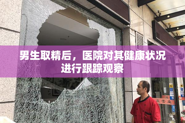 男生取精后，医院对其健康状况进行跟踪观察