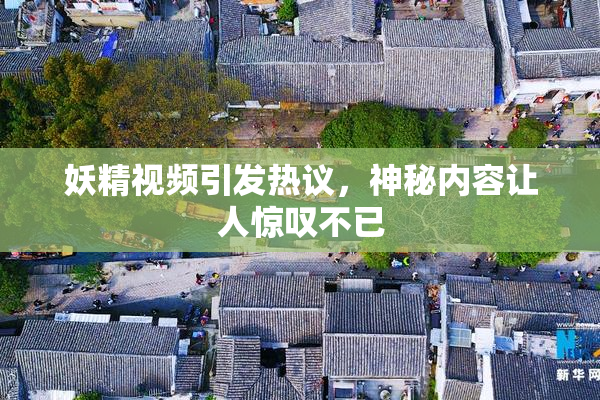 妖精视频引发热议，神秘内容让人惊叹不已