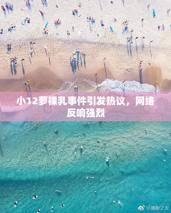 小12萝裸乳事件引发热议，网络反响强烈