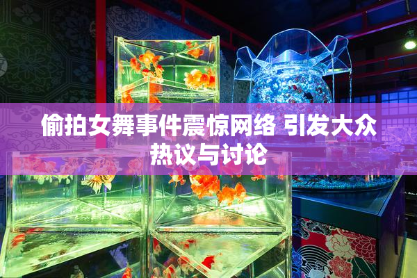 偷拍女舞事件震惊网络 引发大众热议与讨论