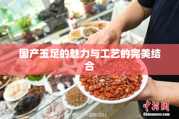 国产玉足的魅力与工艺的完美结合