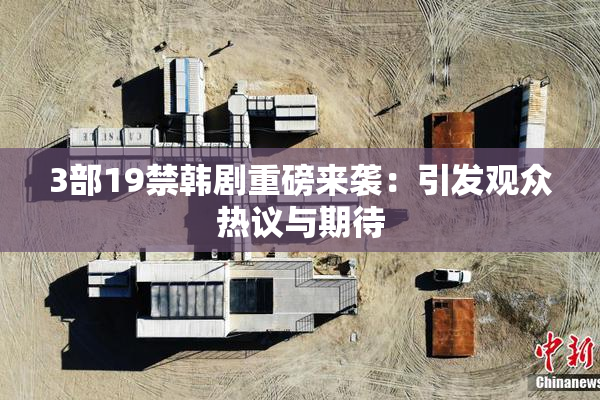 3部19禁韩剧重磅来袭：引发观众热议与期待