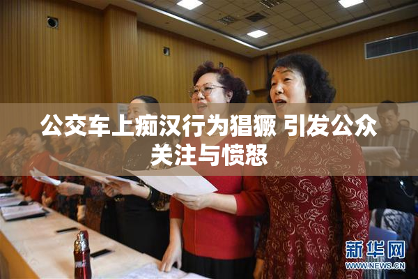 公交车上痴汉行为猖獗 引发公众关注与愤怒