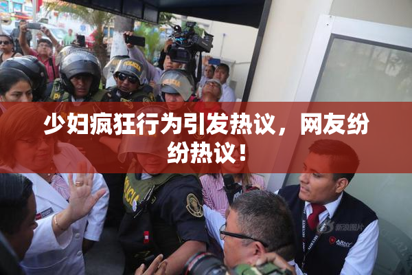 少妇疯狂行为引发热议，网友纷纷热议！