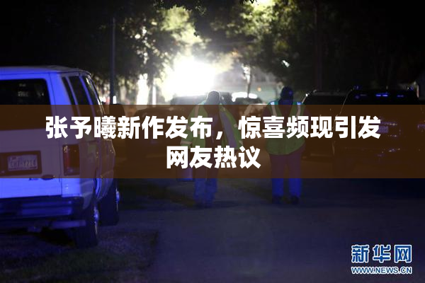 张予曦新作发布，惊喜频现引发网友热议