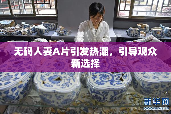 无码人妻A片引发热潮，引导观众新选择