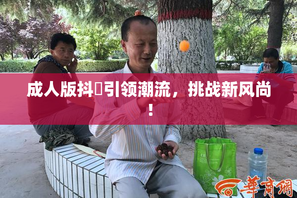 成人版抖抈引领潮流，挑战新风尚！