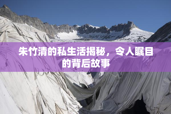 朱竹清的私生活揭秘，令人瞩目的背后故事