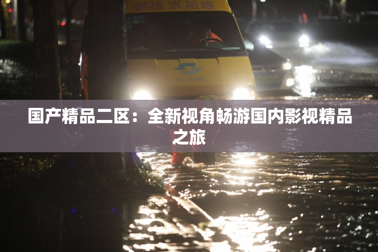 国产精品二区：全新视角畅游国内影视精品之旅