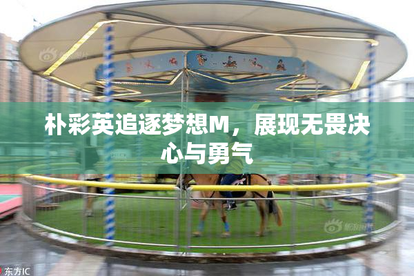 朴彩英追逐梦想M，展现无畏决心与勇气