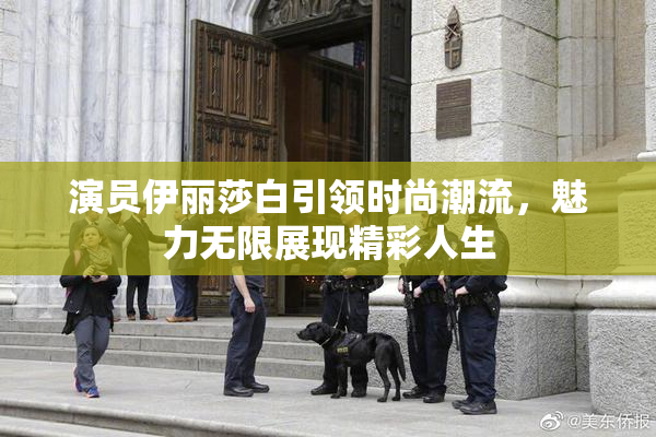 演员伊丽莎白引领时尚潮流，魅力无限展现精彩人生