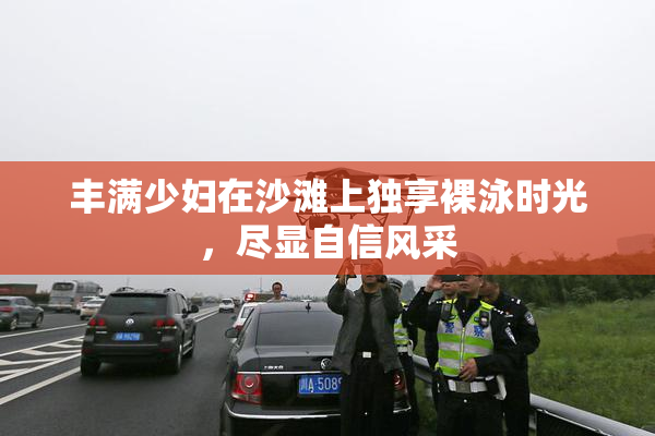 丰满少妇在沙滩上独享裸泳时光，尽显自信风采