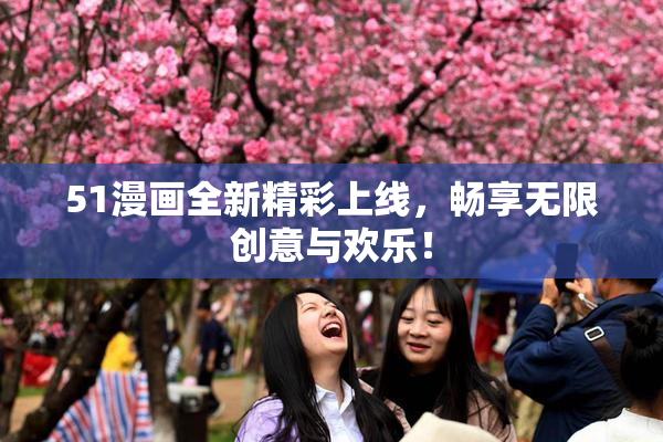 51漫画全新精彩上线，畅享无限创意与欢乐！