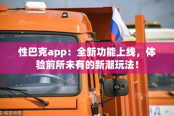 性巴克app：全新功能上线，体验前所未有的新潮玩法！