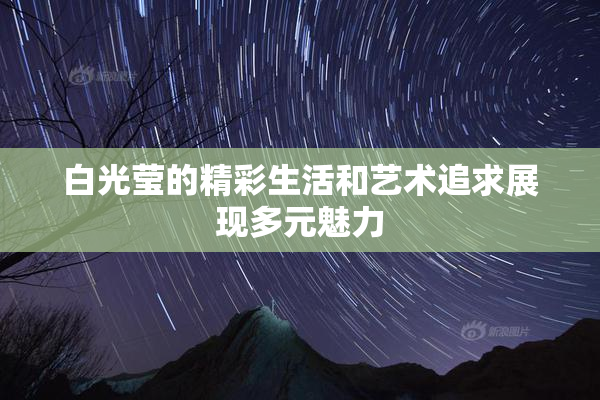 白光莹的精彩生活和艺术追求展现多元魅力