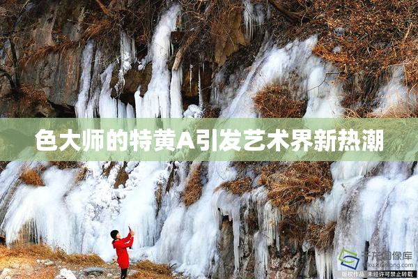 色大师的特黄A引发艺术界新热潮